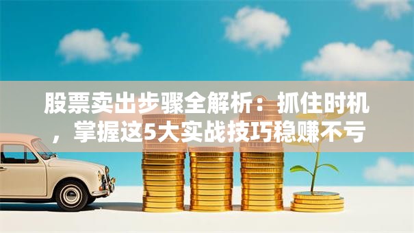 股票卖出步骤全解析：抓住时机，掌握这5大实战技巧稳赚不亏
