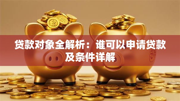 贷款对象全解析：谁可以申请贷款及条件详解