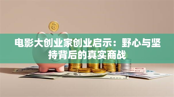 电影大创业家创业启示：野心与坚持背后的真实商战