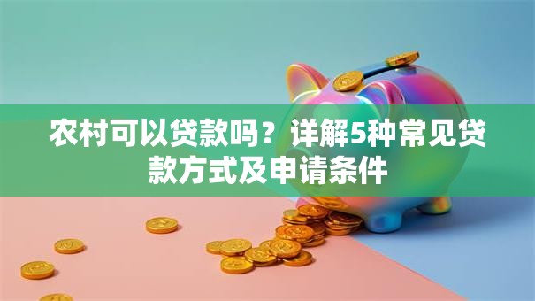 农村可以贷款吗？详解5种常见贷款方式及申请条件