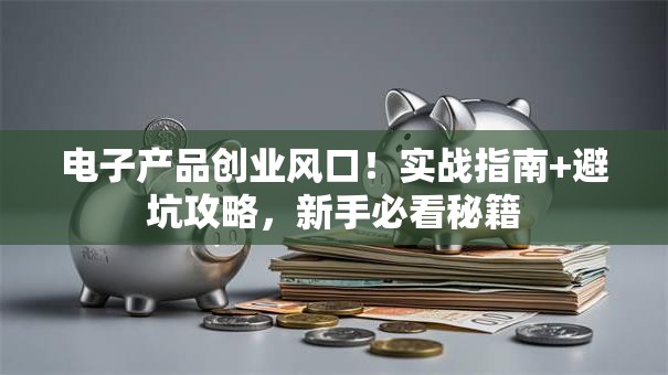 电子产品创业风口！实战指南+避坑攻略，新手必看秘籍