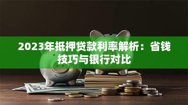 2023年抵押贷款利率解析：省钱技巧与银行对比