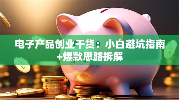 电子产品创业干货：小白避坑指南+爆款思路拆解