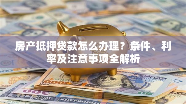 房产抵押贷款怎么办理？条件、利率及注意事项全解析