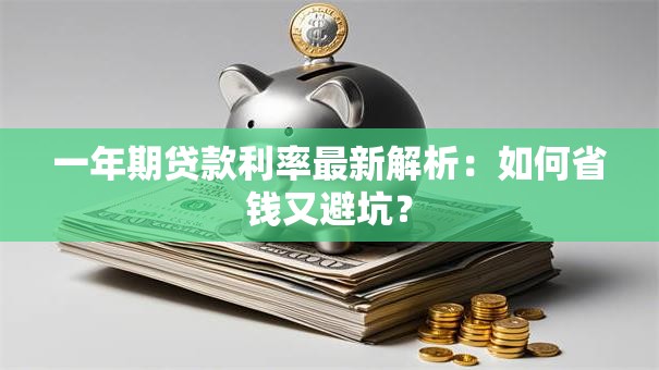 一年期贷款利率最新解析：如何省钱又避坑？