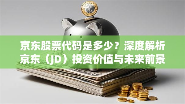 京东股票代码是多少？深度解析京东（JD）投资价值与未来前景！
