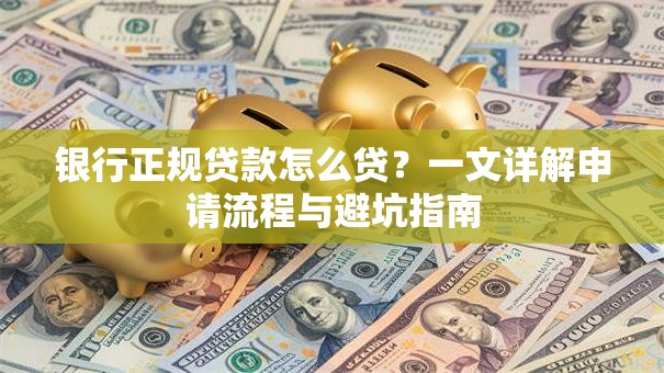 银行正规贷款怎么贷？一文详解申请流程与避坑指南