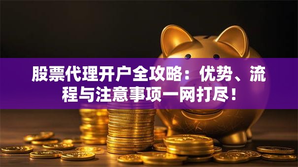股票代理开户全攻略：优势、流程与注意事项一网打尽！