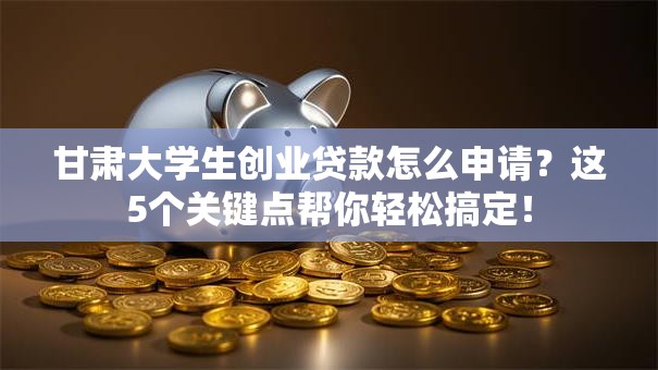 甘肃大学生创业贷款怎么申请？这5个关键点帮你轻松搞定！