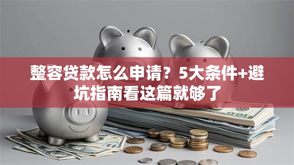 整容贷款怎么申请？5大条件+避坑指南看这篇就够了