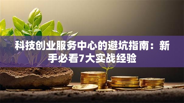 科技创业服务中心的避坑指南：新手必看7大实战经验