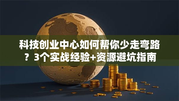 科技创业中心如何帮你少走弯路？3个实战经验+资源避坑指南