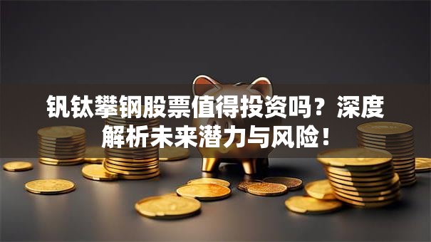 钒钛攀钢股票值得投资吗？深度解析未来潜力与风险！