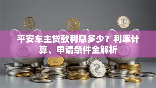 平安车主贷款利息多少？利率计算、申请条件全解析