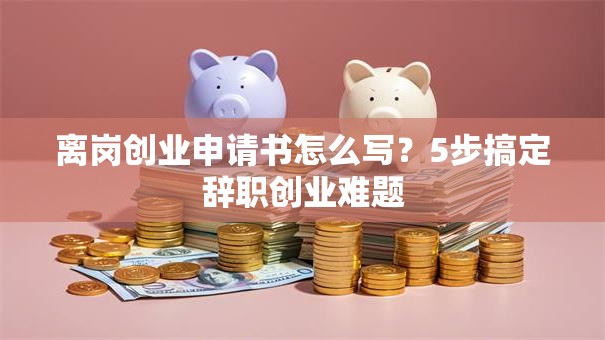离岗创业申请书怎么写？5步搞定辞职创业难题