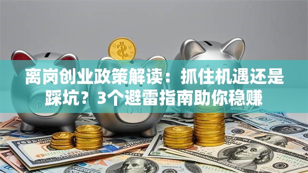 离岗创业政策解读：抓住机遇还是踩坑？3个避雷指南助你稳赚