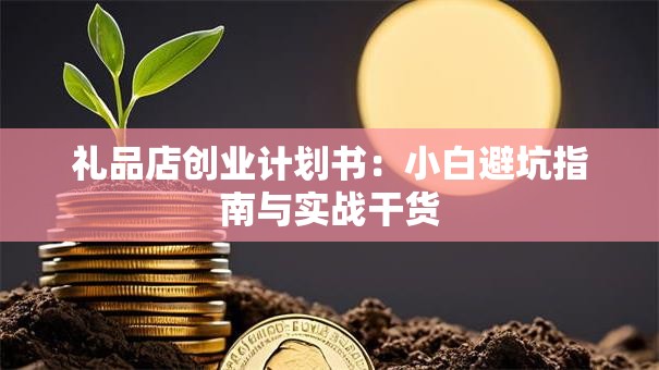 礼品店创业计划书：小白避坑指南与实战干货