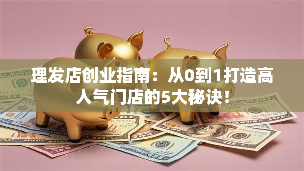 理发店创业指南：从0到1打造高人气门店的5大秘诀！