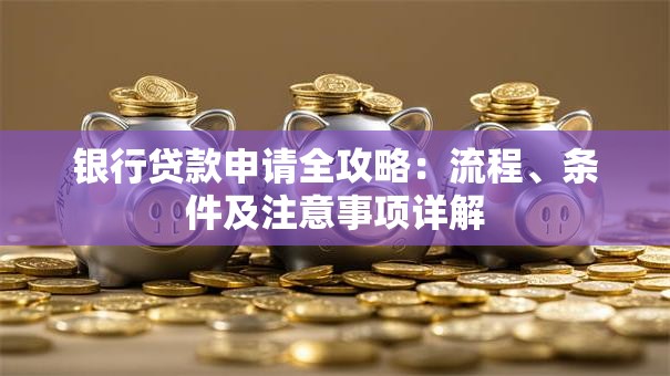 银行贷款申请全攻略：流程、条件及注意事项详解
