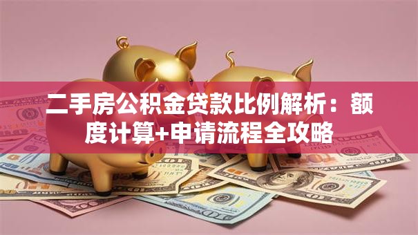 二手房公积金贷款比例解析：额度计算+申请流程全攻略