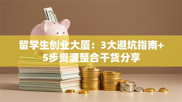 留学生创业大厦：3大避坑指南+5步资源整合干货分享