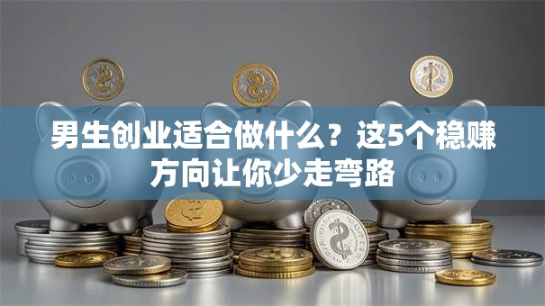 男生创业适合做什么？这5个稳赚方向让你少走弯路