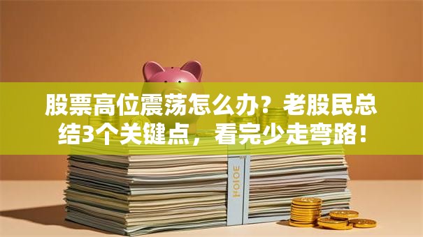 股票高位震荡怎么办？老股民总结3个关键点，看完少走弯路！