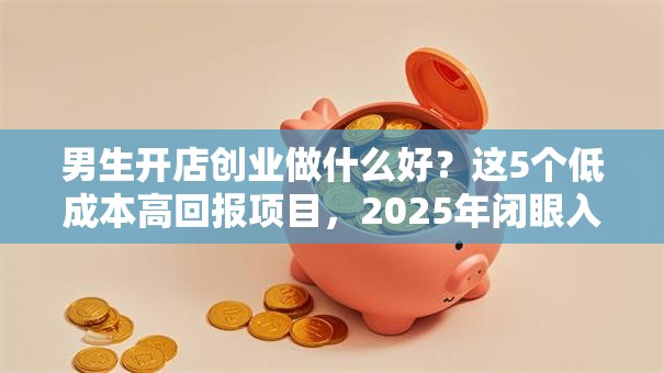 男生开店创业做什么好？这5个低成本高回报项目，2025年闭眼入！