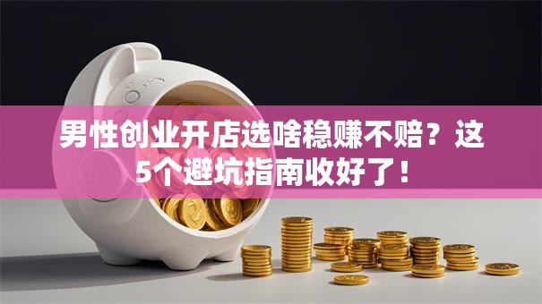 男性创业开店选啥稳赚不赔？这5个避坑指南收好了！