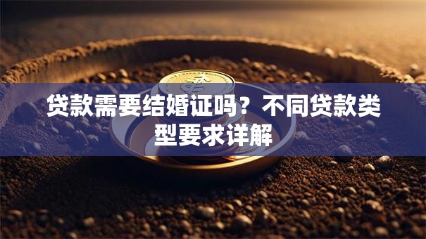 贷款需要结婚证吗？不同贷款类型要求详解