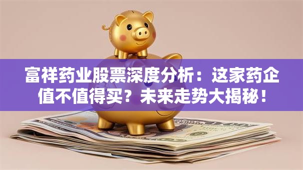 富祥药业股票深度分析：这家药企值不值得买？未来走势大揭秘！