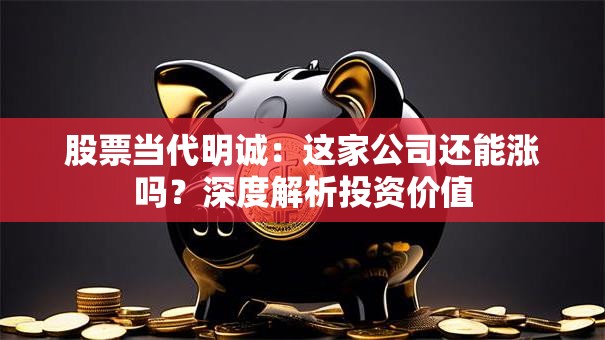 股票当代明诚：这家公司还能涨吗？深度解析投资价值