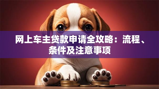 网上车主贷款申请全攻略：流程、条件及注意事项