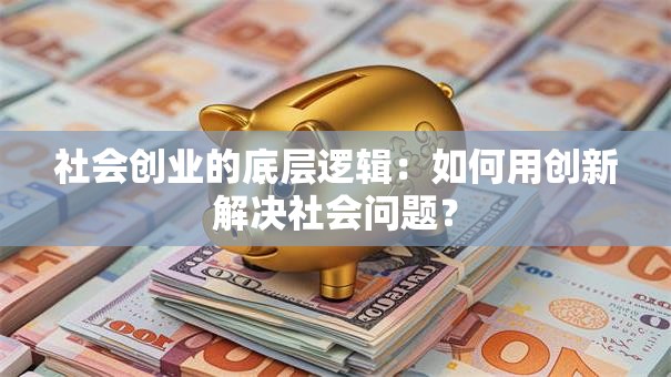 社会创业的底层逻辑：如何用创新解决社会问题？