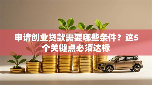 申请创业贷款需要哪些条件？这5个关键点必须达标