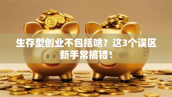 生存型创业不包括啥？这3个误区新手常搞错！