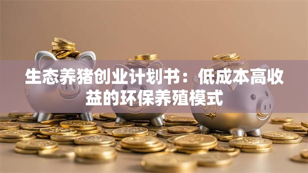 生态养猪创业计划书:低成本高收益的环保养殖模式 生态养猪创业计划书:低成本高收益的环保养殖模式