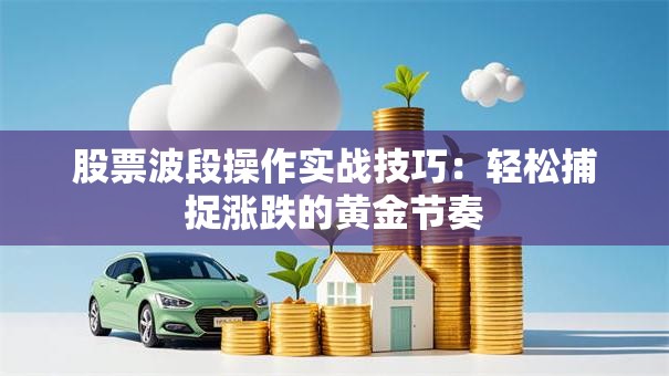 股票波段操作实战技巧：轻松捕捉涨跌的黄金节奏