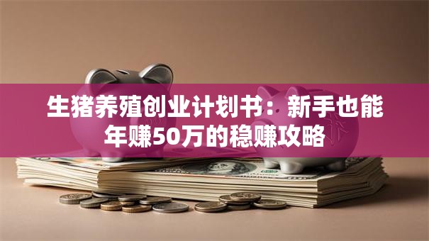 生猪养殖创业计划书：新手也能年赚50万的稳赚攻略