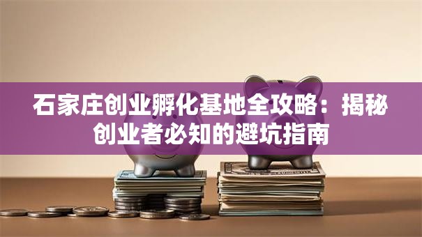 石家庄创业孵化基地全攻略：揭秘创业者必知的避坑指南
