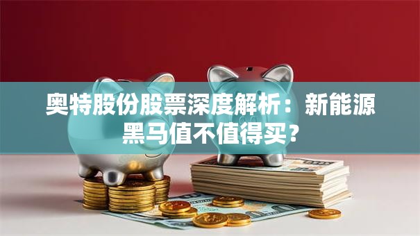 奥特股份股票深度解析：新能源黑马值不值得买？