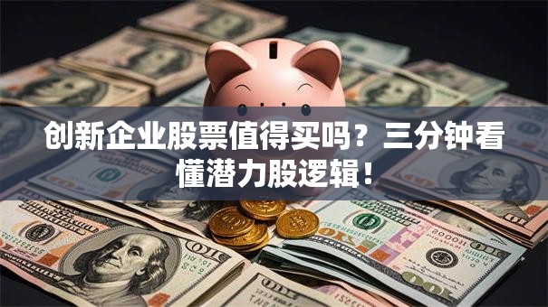 创新企业股票值得买吗？三分钟看懂潜力股逻辑！
