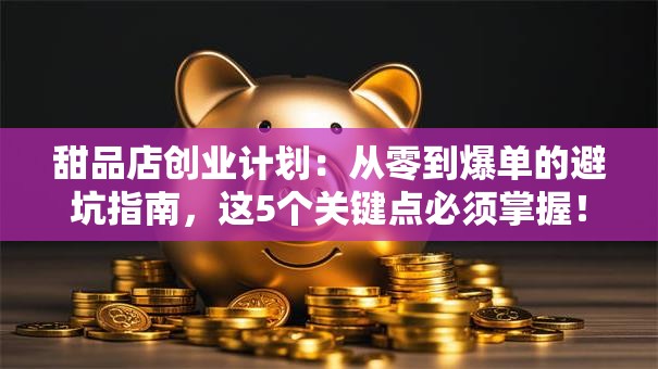 甜品店创业计划：从零到爆单的避坑指南，这5个关键点必须掌握！