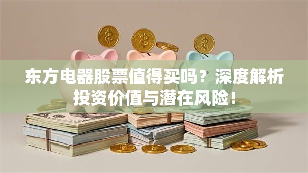 东方电器股票值得买吗？深度解析投资价值与潜在风险！