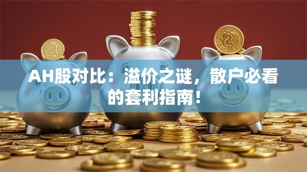 AH股对比：溢价之谜，散户必看的套利指南！