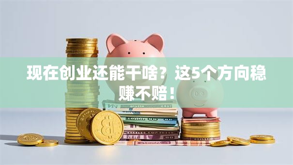 现在创业还能干啥？这5个方向稳赚不赔！