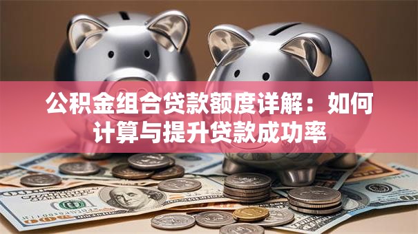 公积金组合贷款额度详解：如何计算与提升贷款成功率