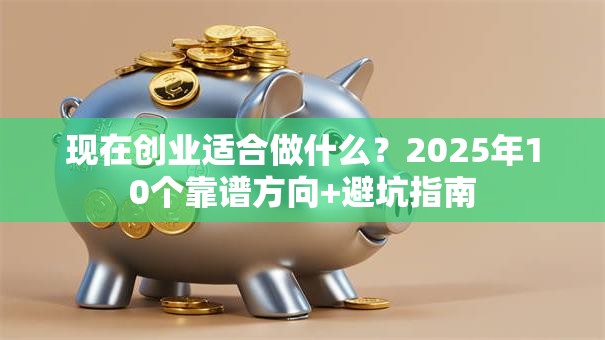 现在创业适合做什么？2025年10个靠谱方向+避坑指南