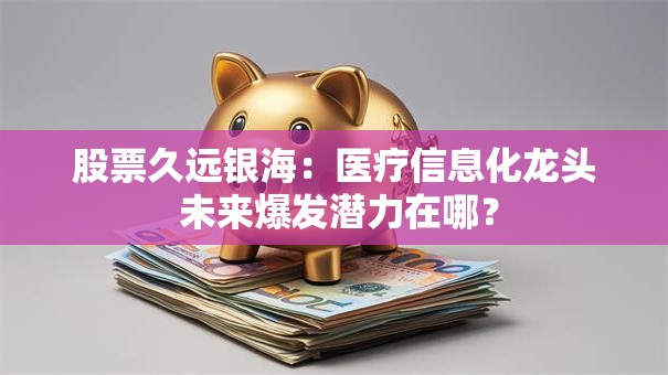 股票久远银海：医疗信息化龙头 未来爆发潜力在哪？