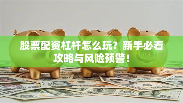 股票配资杠杆怎么玩？新手必看攻略与风险预警！